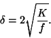 \begin{displaymath}
\delta =2\sqrt{{K\over f}}.
\end{displaymath}
